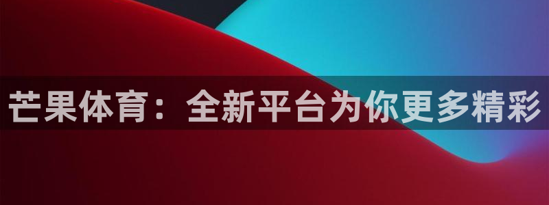 芒果体育：全新平台为你更多精彩